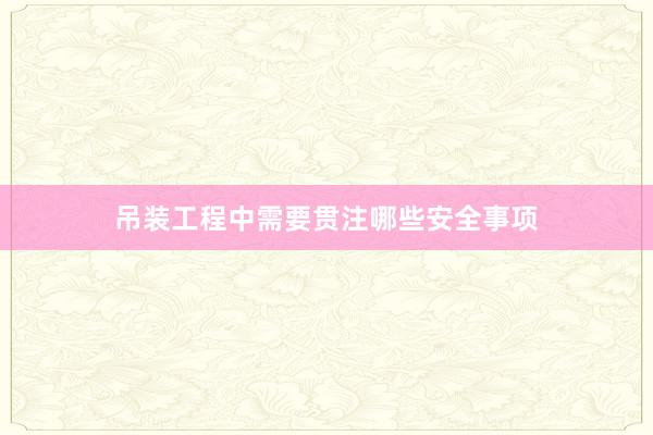 吊装工程中需要贯注哪些安全事项