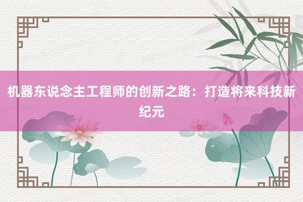 机器东说念主工程师的创新之路：打造将来科技新纪元