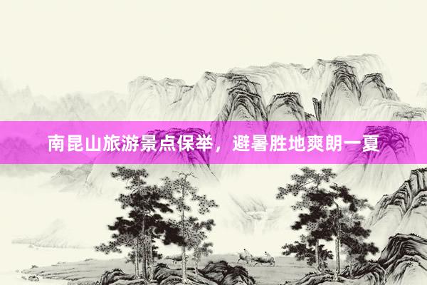 南昆山旅游景点保举，避暑胜地爽朗一夏