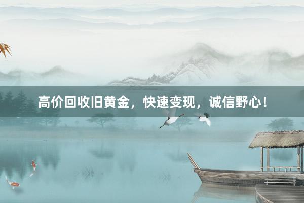 高价回收旧黄金，快速变现，诚信野心！