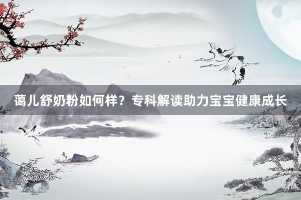 蔼儿舒奶粉如何样？专科解读助力宝宝健康成长